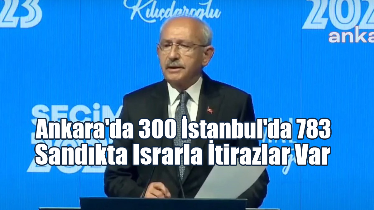 Kılıçdaroğlu: Ankara'da 300, İstanbul'da 783 Sandıkta Israrla İtirazlar Var