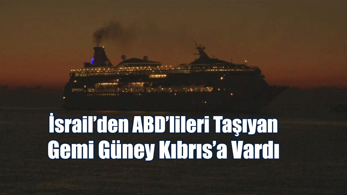 İsrail’den ABD’lileri Taşıyan Gemi Güney Kıbrıs’a Vardı
