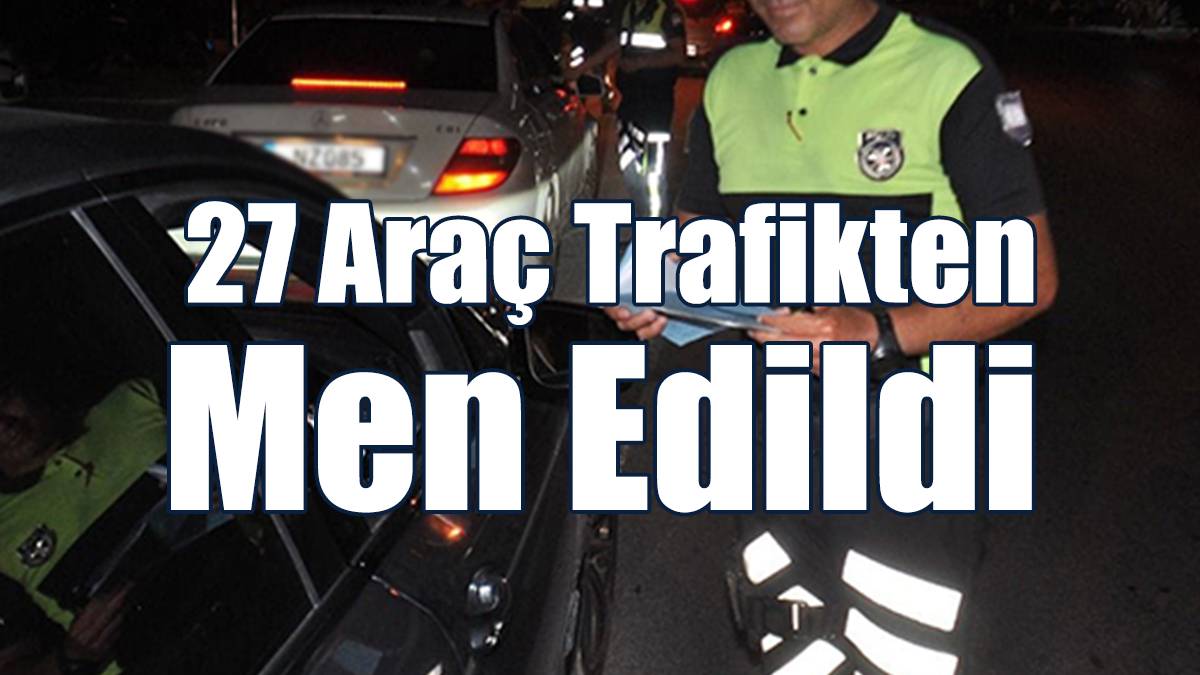 27 Araç Trafikten Men Edildi