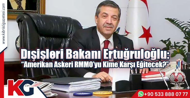 Dışişleri Bakanı Ertuğruloğlu:  “Amerikan askeri RMMO’yu kime karşı eğitecek?”