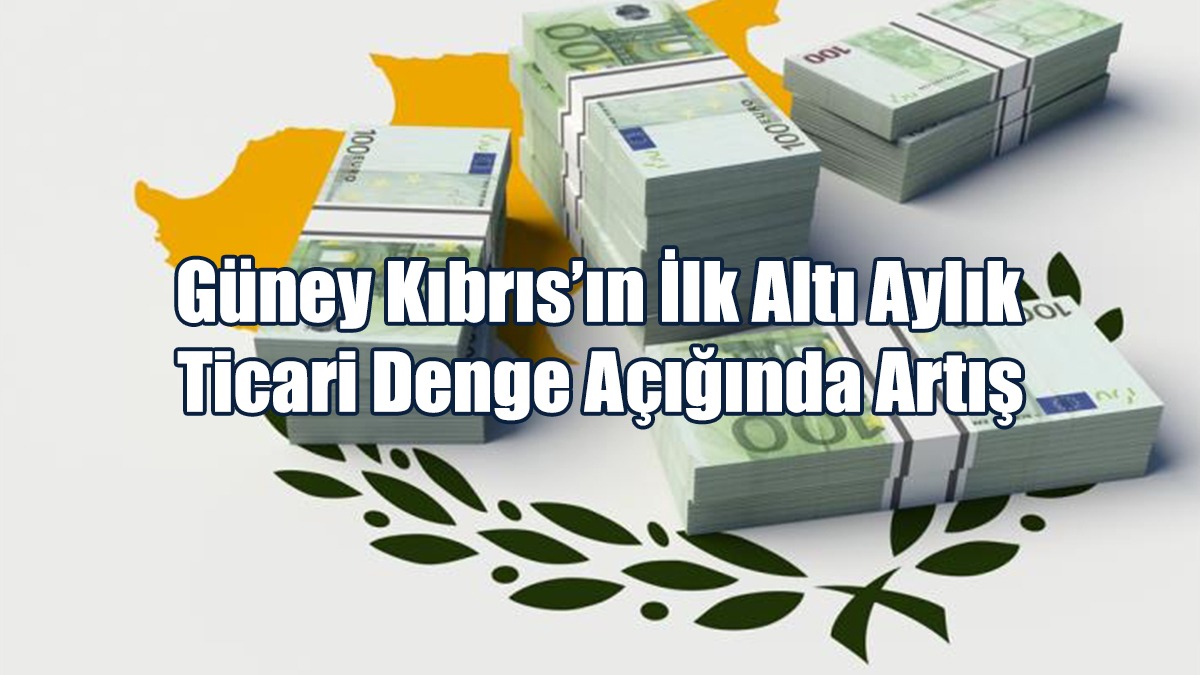 Güney Kıbrıs’ın İlk Altı Aylık Ticari Denge Açığında Artış