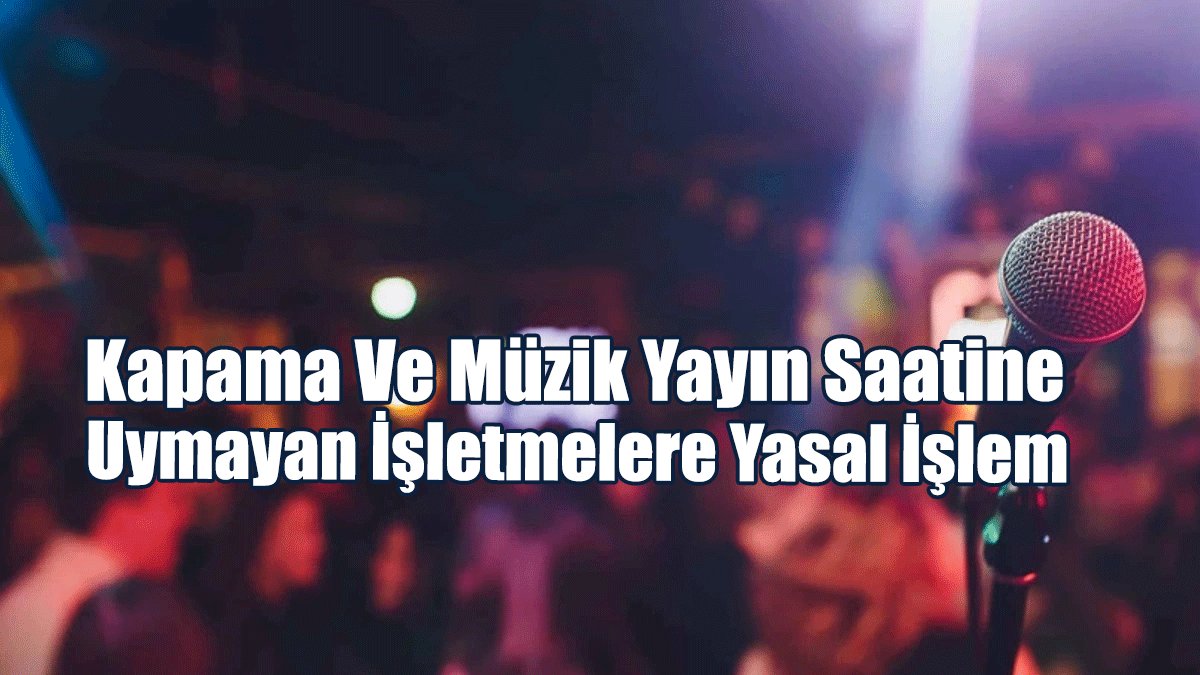 Kapama Ve Müzik Yayın Saatine Uymayan İşletmelere Yasal İşlem