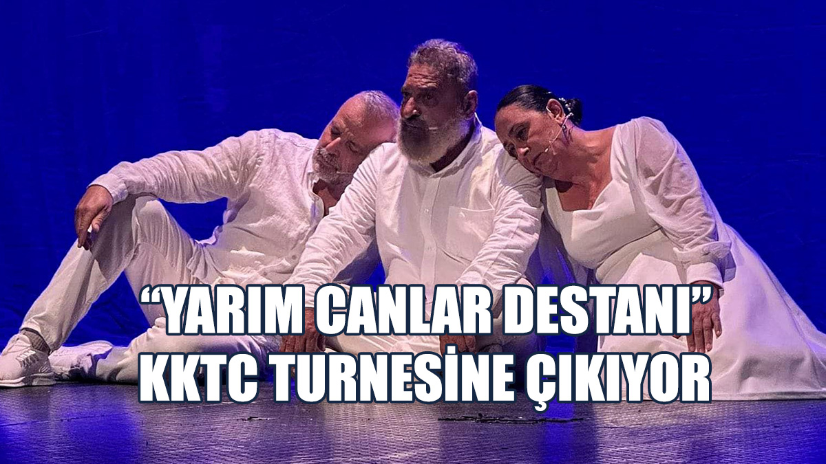 “Yarım Canlar Destanı” KKTC Turnesine Çıkıyor