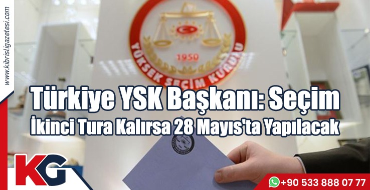 Türkiye YSK Başkanı: Seçim İkinci Tura Kalırsa 28 Mayıs'ta Yapılacak