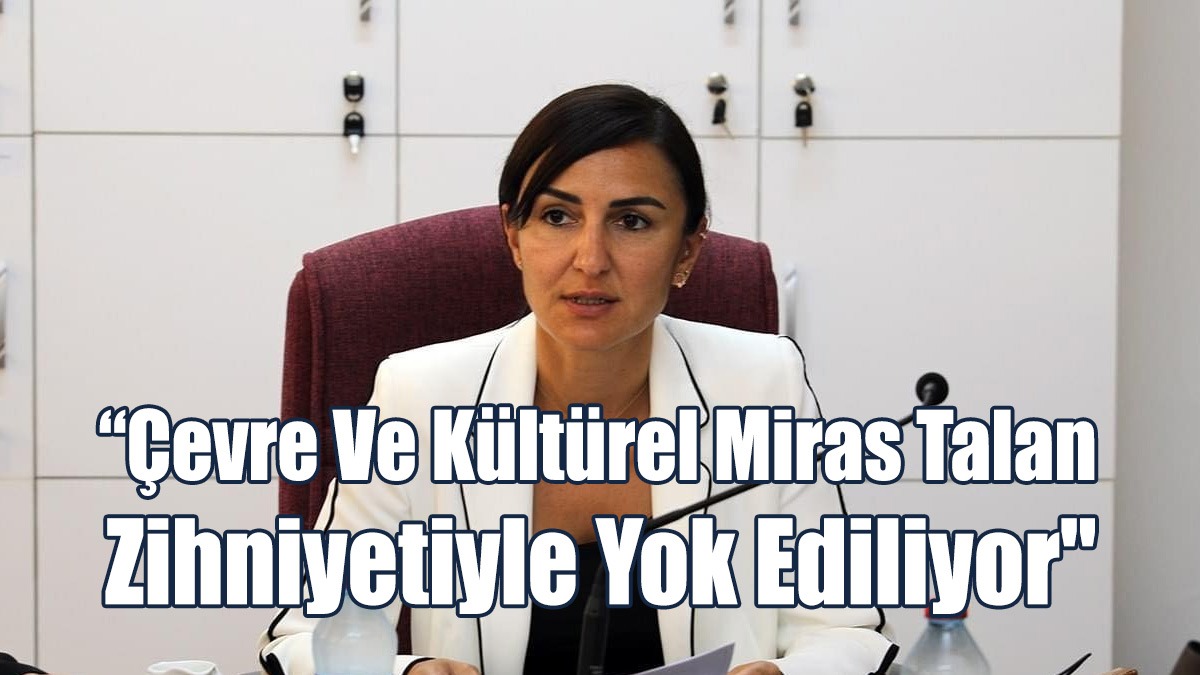 “Çevre Ve Kültürel Miras Talan Zihniyetiyle Yok Ediliyor"