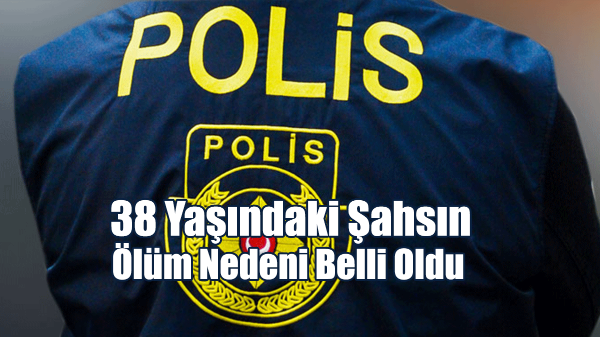 38 Yaşındaki Şahsın Ölüm Nedeni Belli Oldu