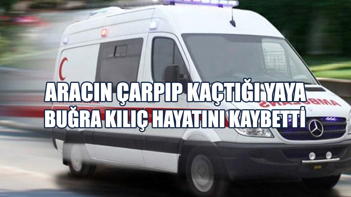 Aracın Çarpıp Kaçtığı Yaya Buğra Kılıç Hayatını Kaybetti
