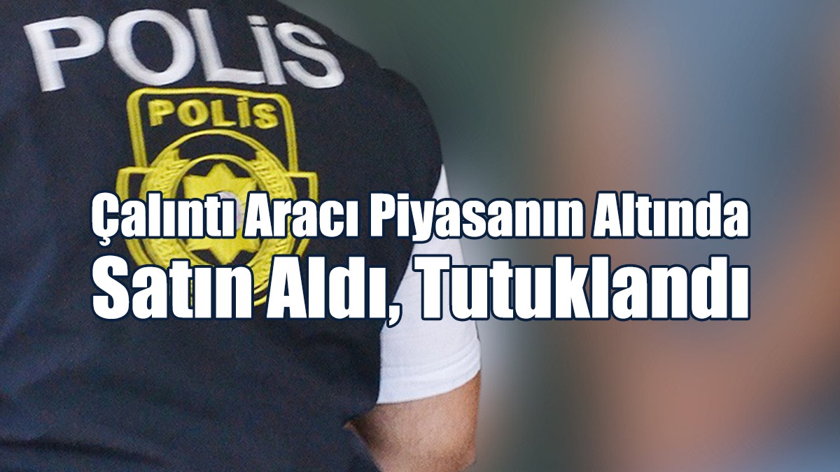 Çalıntı Aracı Piyasanın Altında Satın Aldı, Tutuklandı