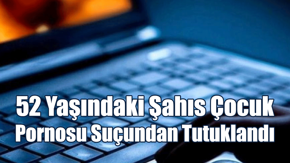 52 Yaşındaki Şahıs Çocuk Pornosu Suçundan Tutuklandı