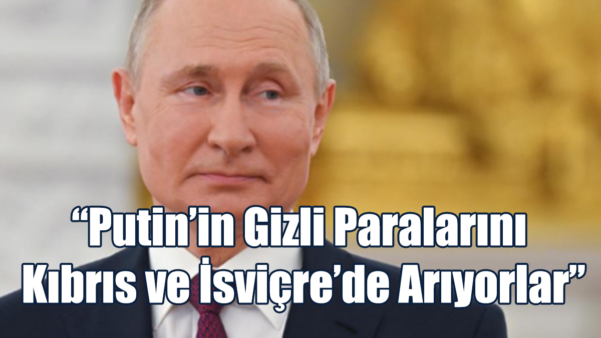 “Putin’in Gizli Paralarını Kıbrıs ve İsviçre’de Arıyorlar”