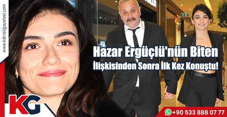 Hazar Ergüçlü'nün Biten İlişkisinden Sonra İlk Kez Konuştu!
