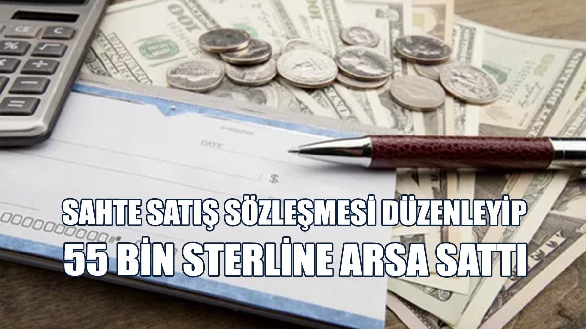 Sahte Satış Sözleşmesi Düzenleyip, 55 Bin Sterline Arsa Sattı