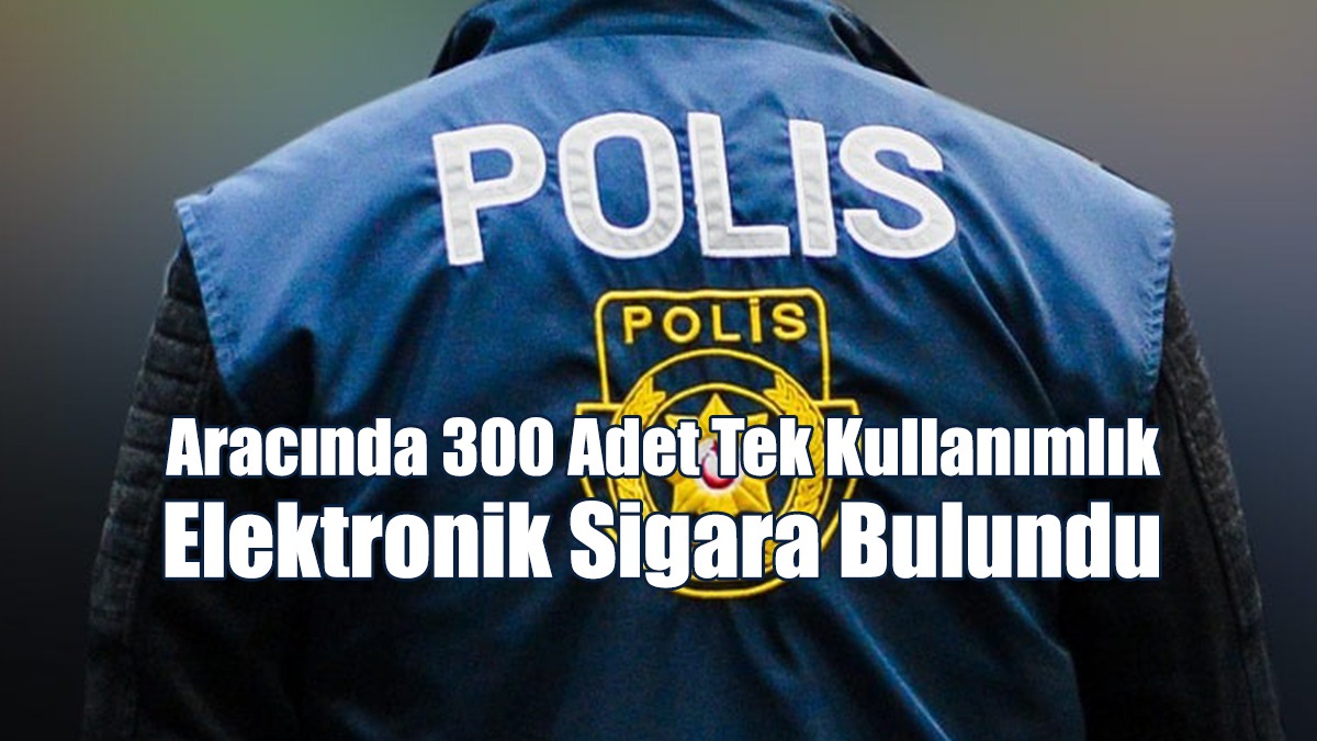 Aracında 300 Adet Tek Kullanımlık Elektronik Sigara Bulundu