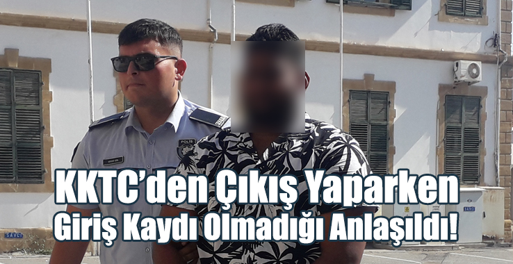 KKTC’den Çıkış Yaparken Giriş Kaydı Olmadığı Anlaşıldı!