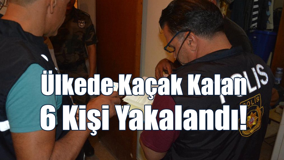 Ülkede Kaçak Kalan 6 Kişi Yakalandı!
