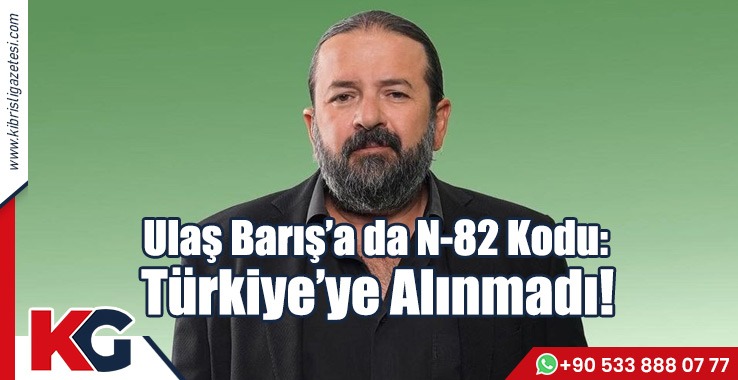 Ulaş Barış’a da N-82 Kodu:  Türkiye’ye Alınmadı!