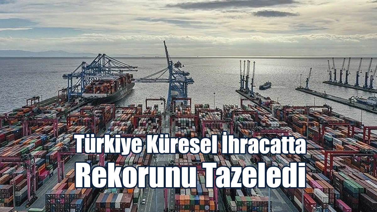 Türkiye Küresel İhracatta Rekorunu Tazeledi