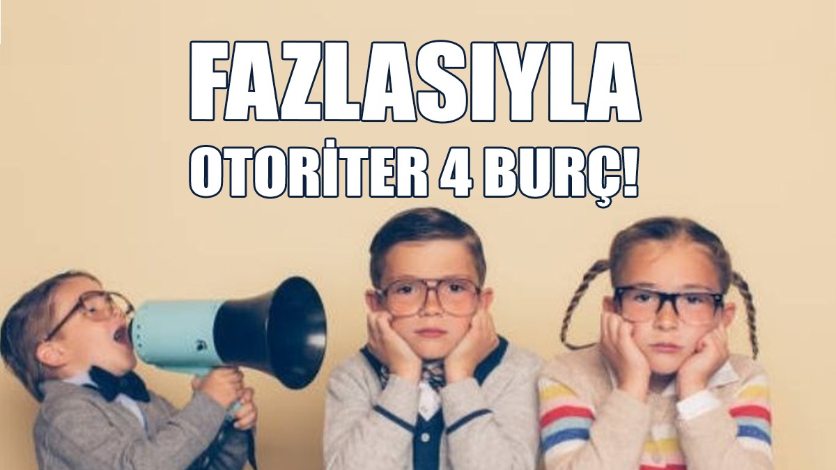 Fazlasıyla Otoriter 4 Burç!