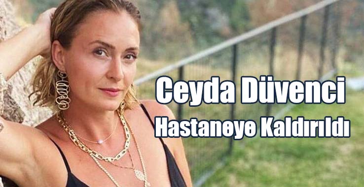 Ceyda Düvenci Hastaneye Kaldırıldı