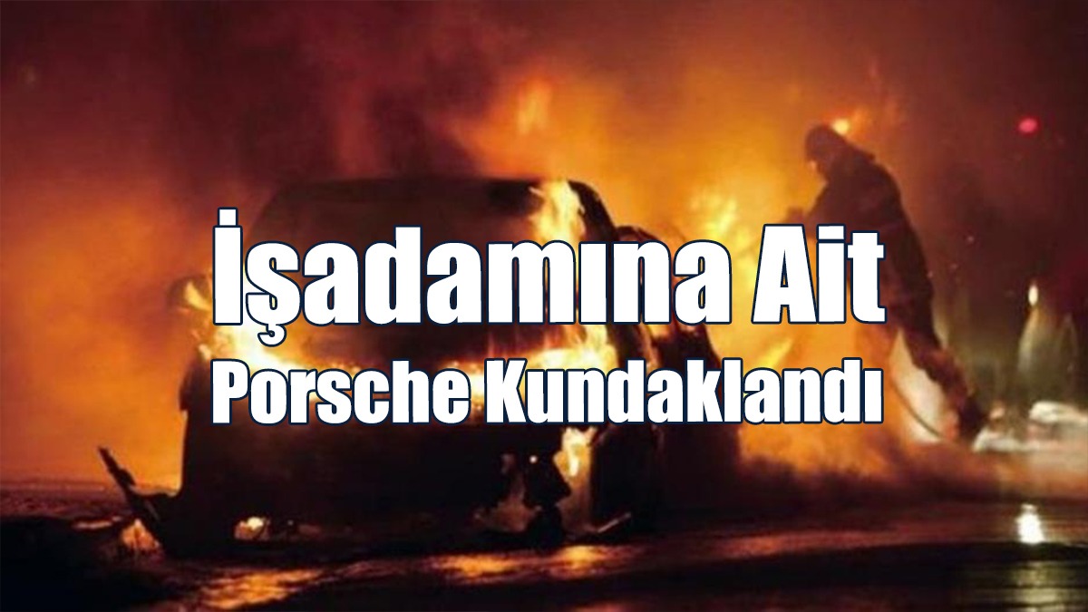 İşadamına Ait Porsche Marka Araç Kundaklandı