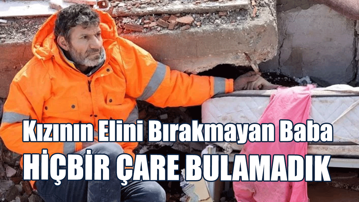 Enkaz Altındaki Kızının Elini Bırakmayan Baba: Ellerini Öptüm Ama Hiçbir Çare Bulamadık
