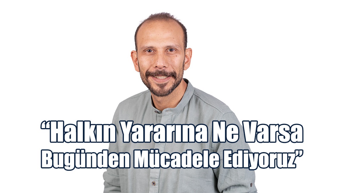 “Halkın Yararına Ne Varsa Bugünden Mücadele Ediyoruz”
