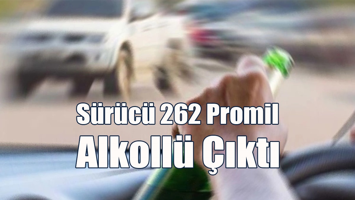 Sürücü 262 Promil Alkollü Çıktı