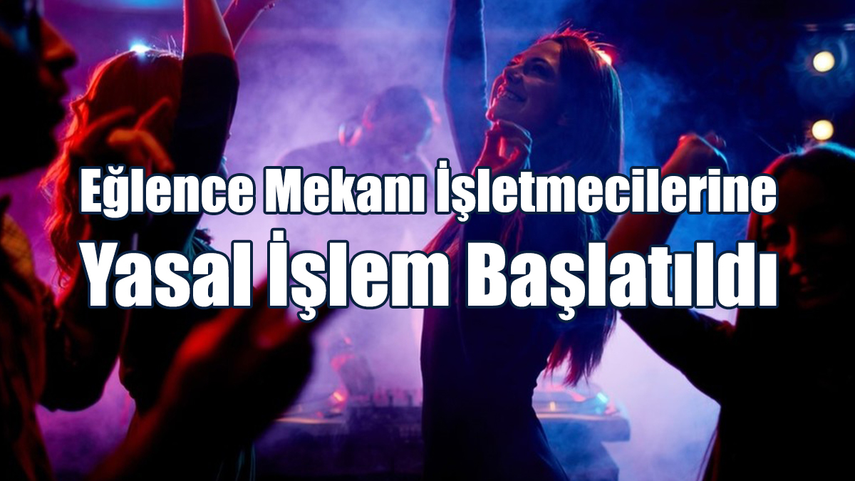 Eğlence Mekanı İşletmecilerine Yasal İşlem Başlatıldı