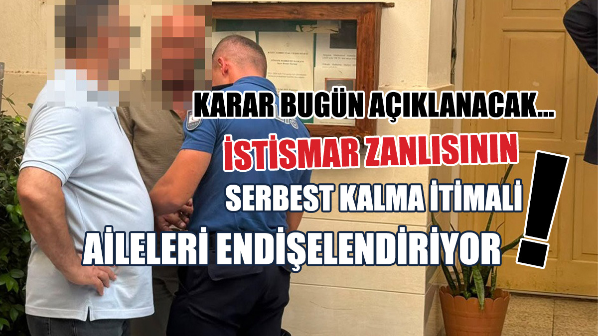 Karar bugün açıklanacak... İstismar zanlısının serbest kalma ihtimali aileleri endişelendiriyor