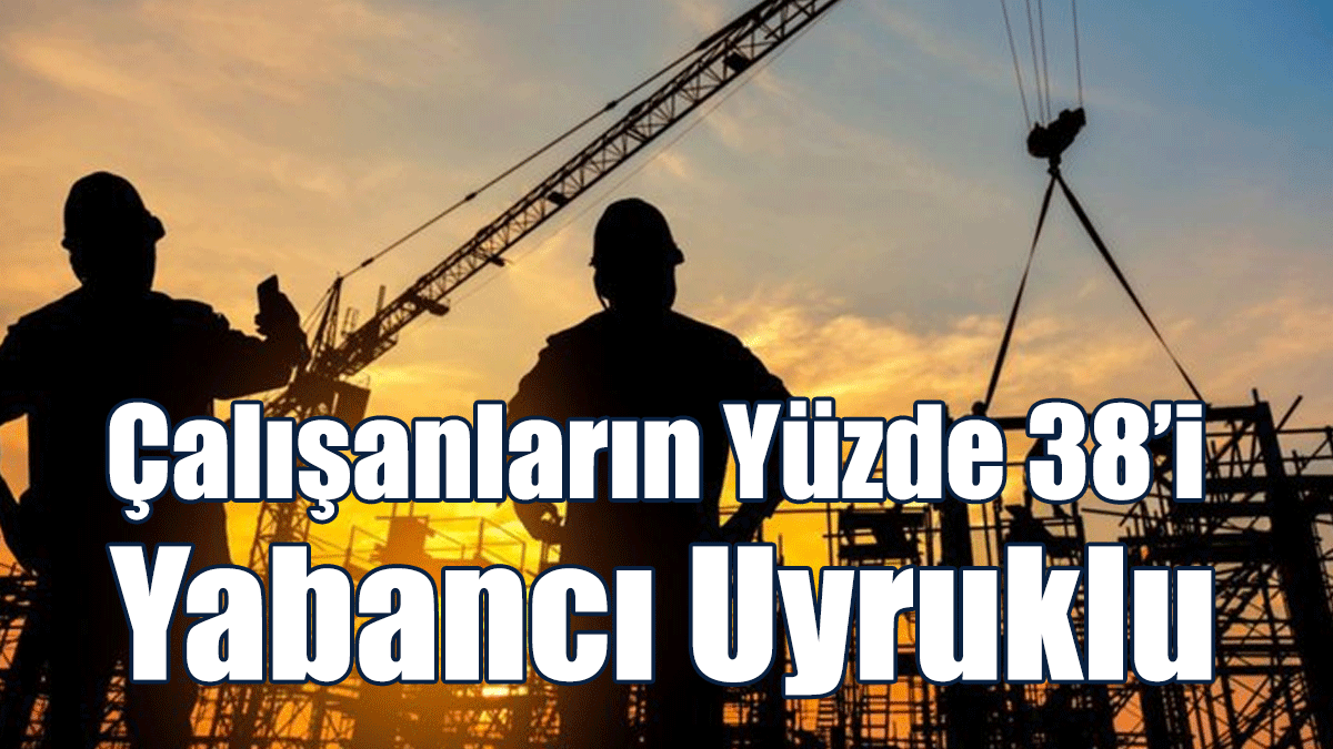 Güney’de Sigortalı Çalışanların Yüzde 38’i Yabancı Uyruklu