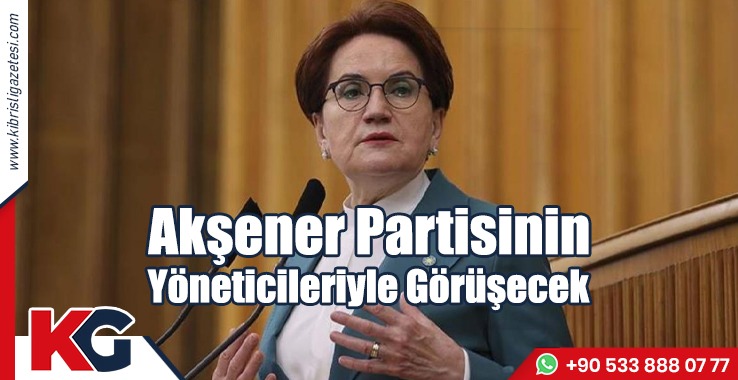 Akşener Partisinin Yöneticileriyle Görüşecek