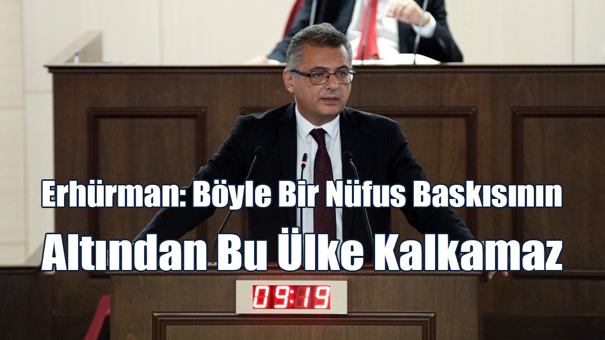 Erhürman: Böyle Bir Nüfus Baskısının Altından Bu Ülke Kalkamaz