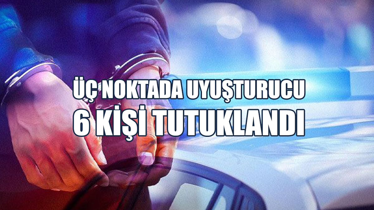Üç Noktada Uyuşturucu: 6 Kişi Tutuklandı