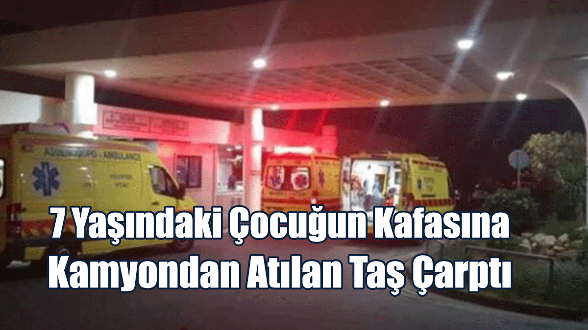 7 Yaşındaki Çocuğun Kafasına Kamyondan Atılan Taş Çarptı