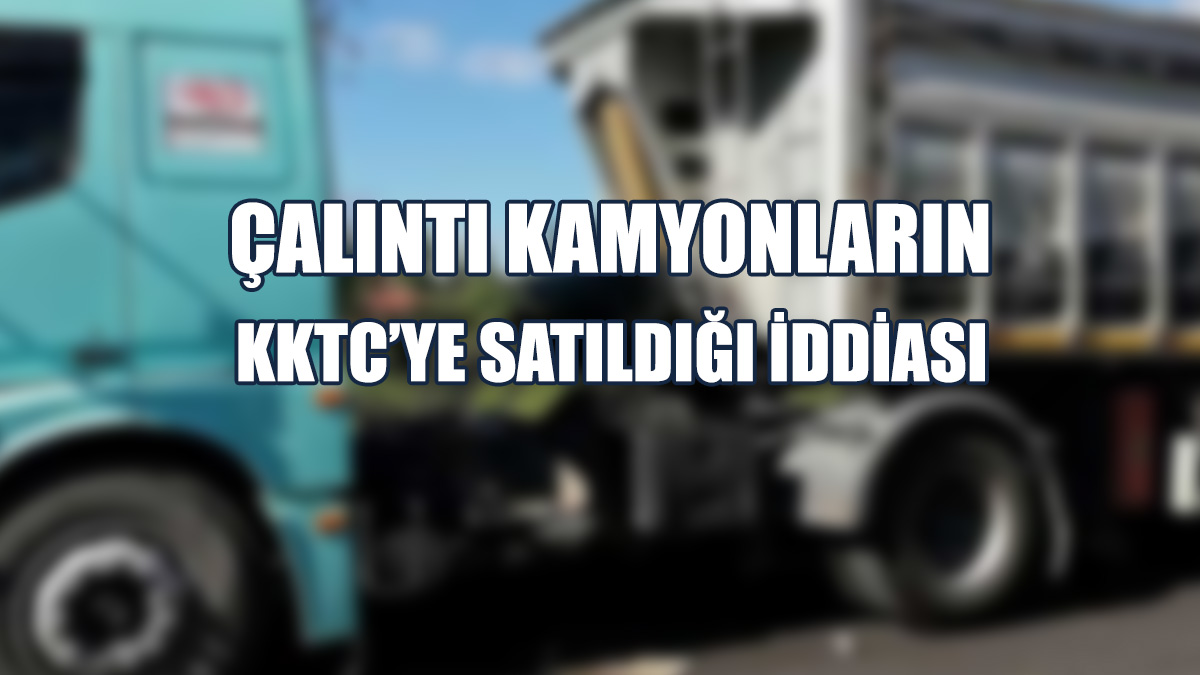 Çalıntı Kamyonların KKTC’ye Satıldığı İddiası
