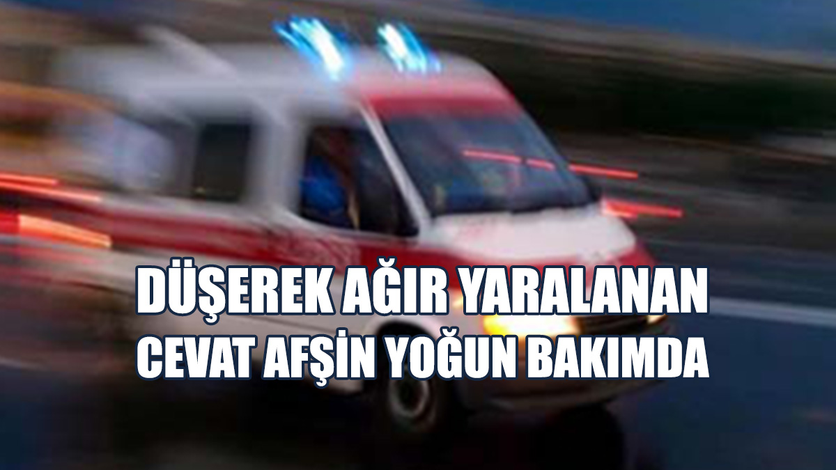Düşerek Ağır Yaralanan Cevat Afşin Yoğun Bakımda