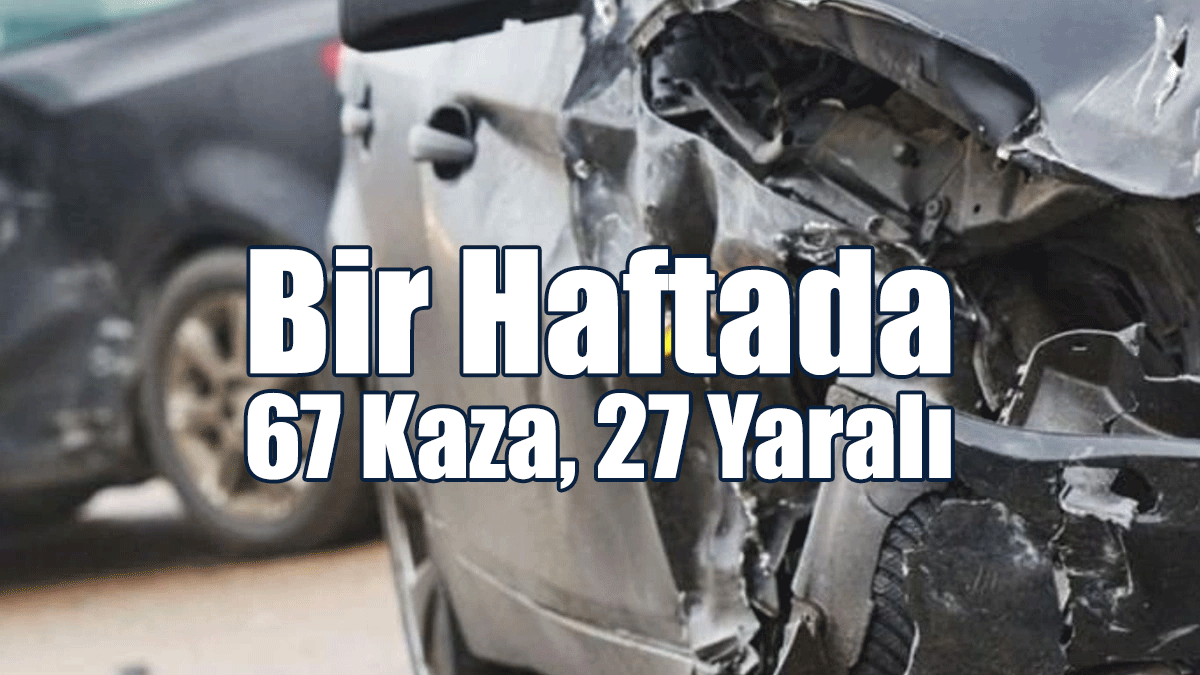 Bir Haftada 67 Kaza, 27 Yaralı
