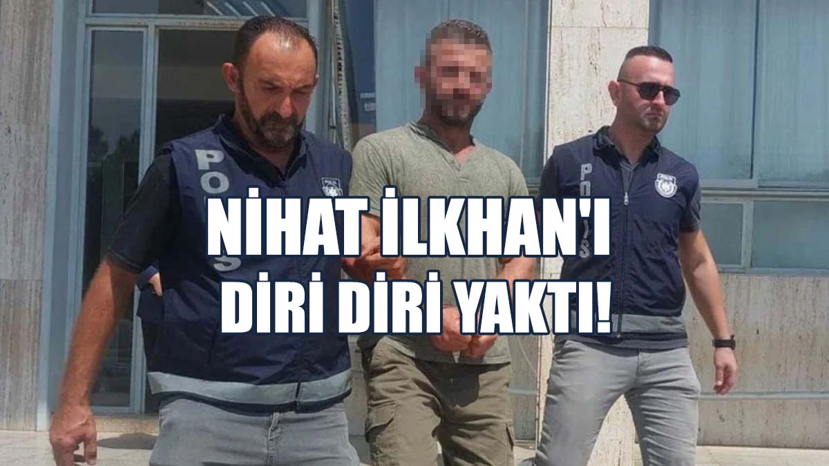 Nihat İlkhan’ın Üzerine Yanıcı Madde Dökerek Yakan Zanlı Cezaevine Gönderildi