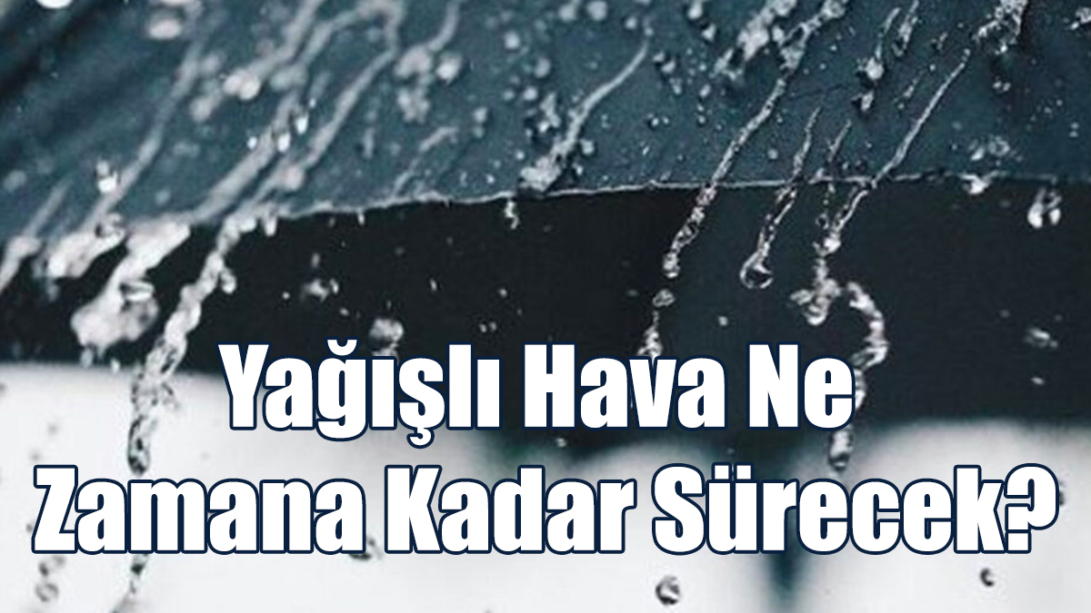 Yağışlı Hava Ne Zamana Kadar Sürecek?