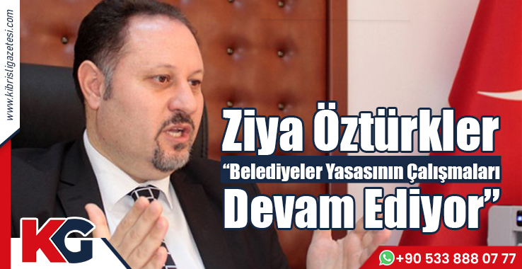  Ziya Öztürkler “Belediyeler Yasasının Çalışmaları Devam Ediyor”