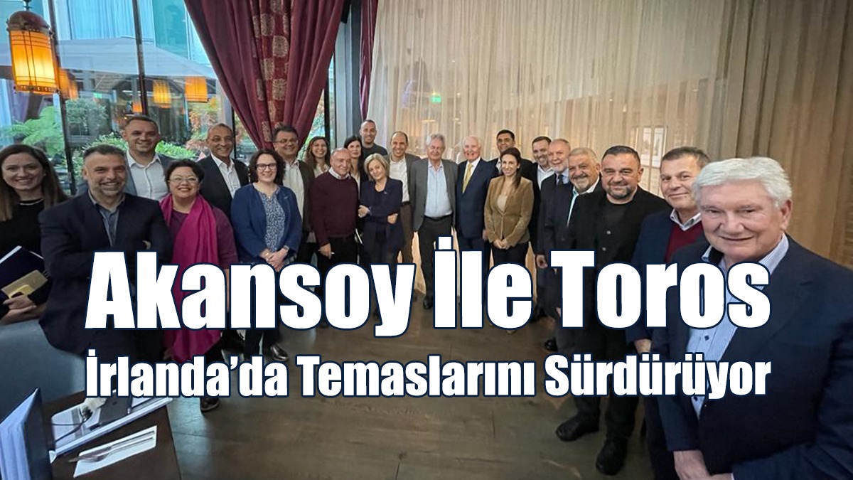 Akansoy İle Toros, İrlanda’da Temaslarını Sürdürüyor