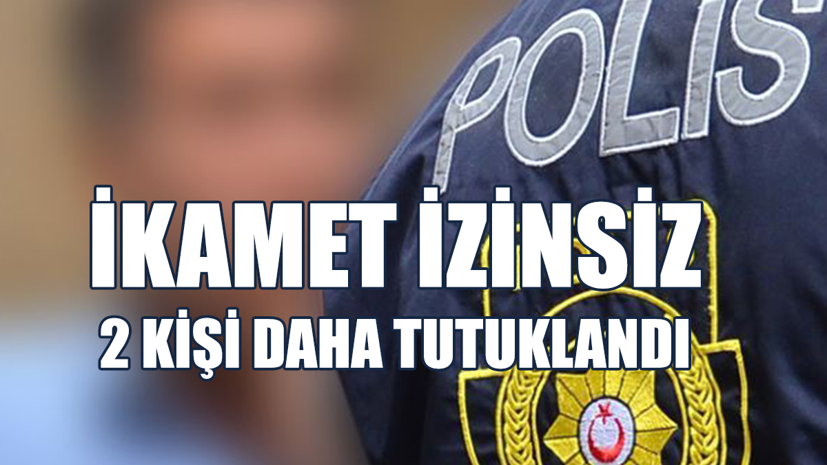 İkamet İzinsiz 2 Kişi Daha Tutuklandı