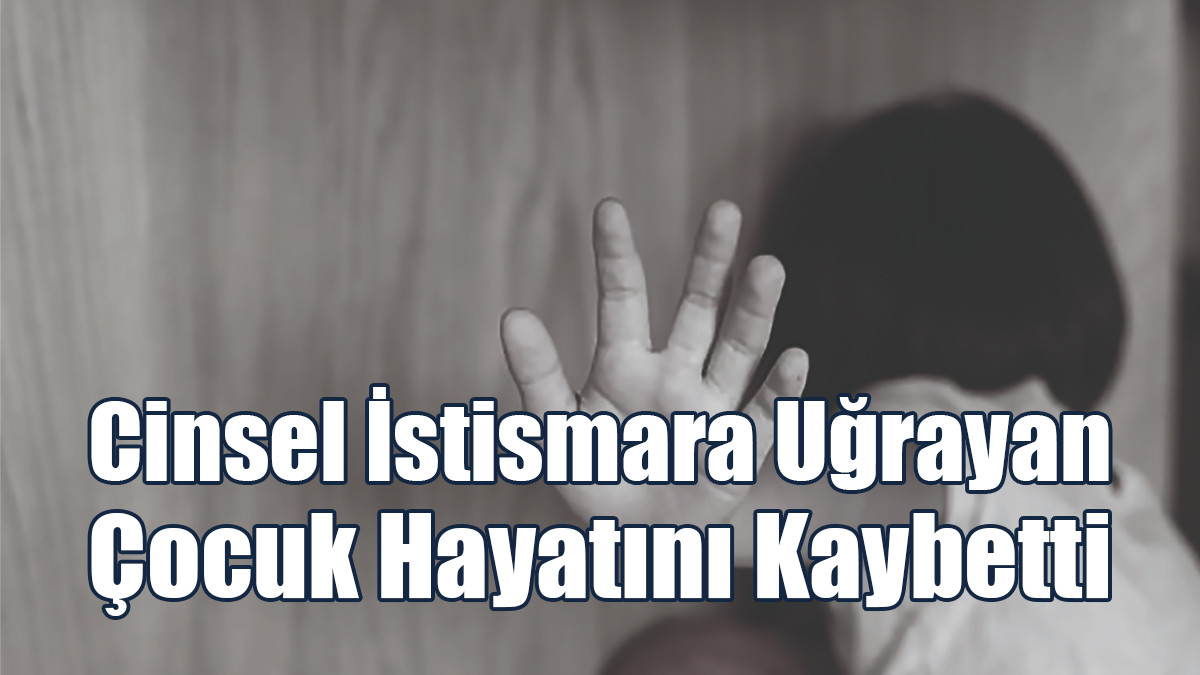 Cinsel İstismara Uğrayan Çocuk Hayatını Kaybetti