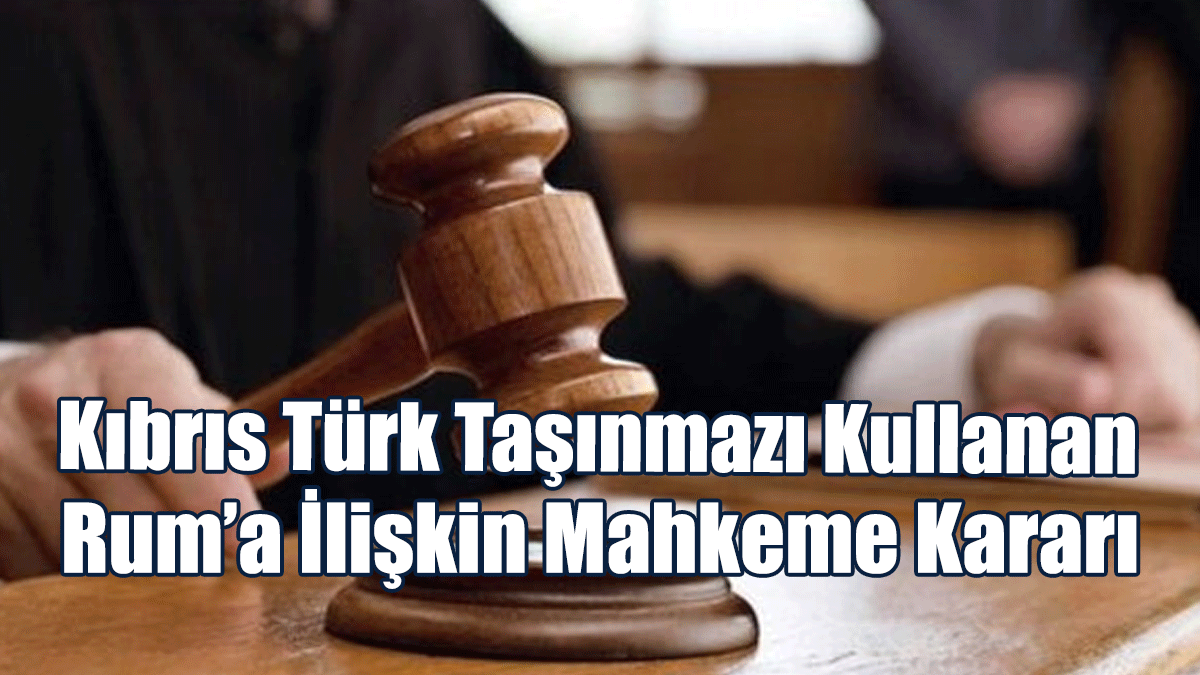 Kıbrıs Türk Taşınmazı Kullanan Rum’a İlişkin Mahkeme Kararı