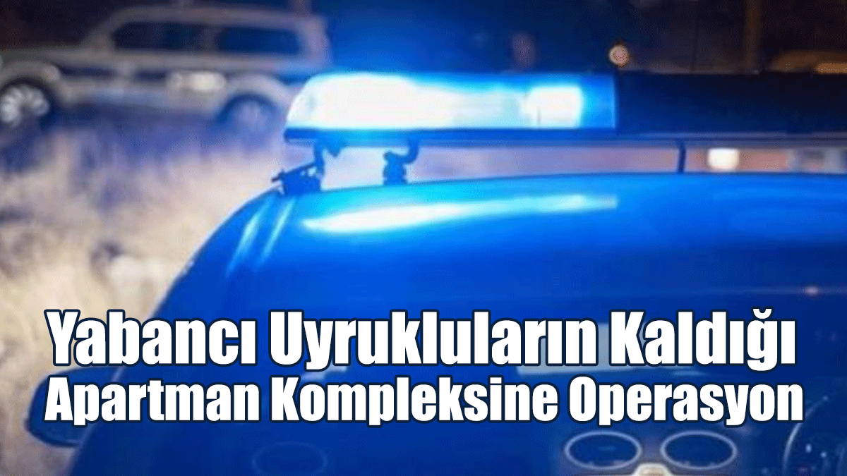 Yabancı Uyrukluların Kaldığı Apartman Kompleksine Operasyon