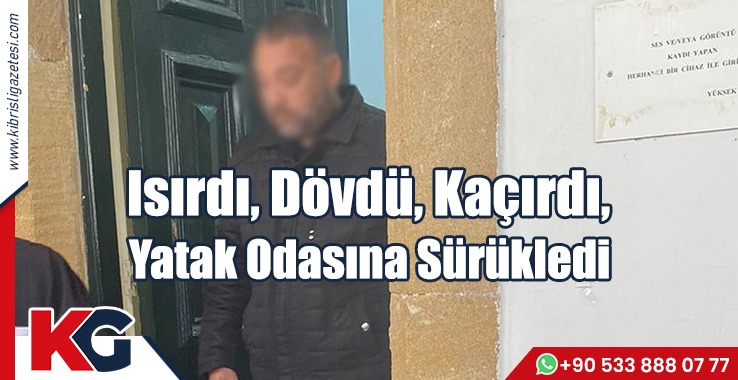 Isırdı, Dövdü, Kaçırdı, Yatak Odasına Sürükledi
