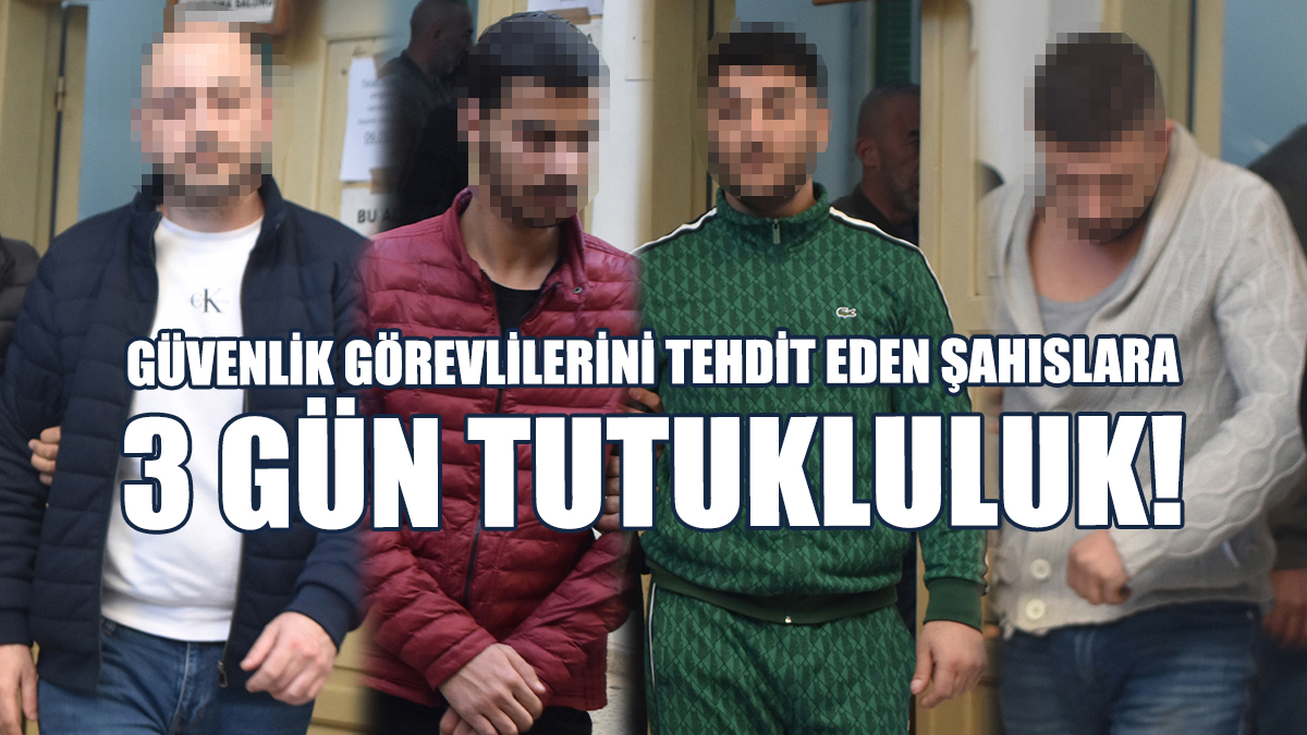 Güvenlik Görevlilerini Tehdit Eden Şahıslara 3 Gün Tutukluluk!