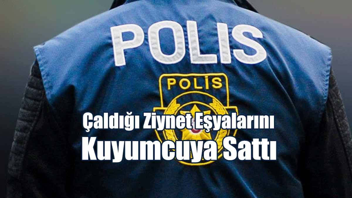 Çaldığı Ziynet Eşyalarını Kuyumcuya Sattı