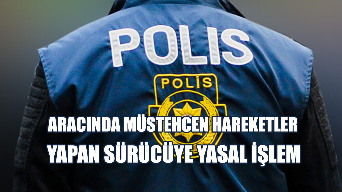 Aracında Müstehcen Hareketler Yapan Sürücüye Yasal İşlem