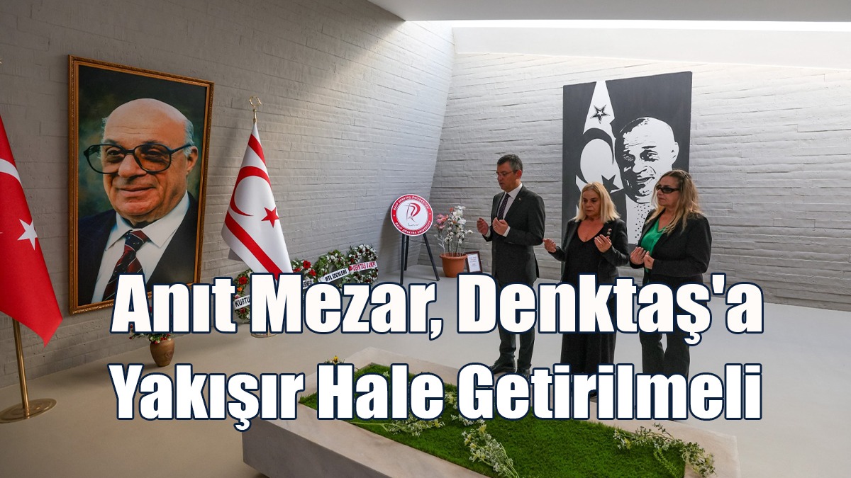 CHP Genel Başkanı Özgür Özel: Anıt Mezar, Denktaş'a Yakışır Hale Getirilmeli